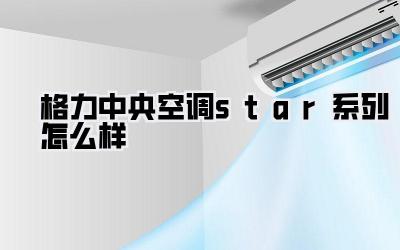 格力中央空调star系列怎么样