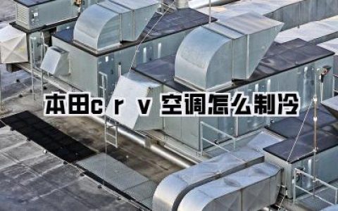 【本田CRV空调怎么制冷】夏日求生指南！一键解锁你的CR-V移动冰窖模式，告别“蒸桑拿”！