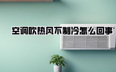 空调吹热风不制冷怎么回事