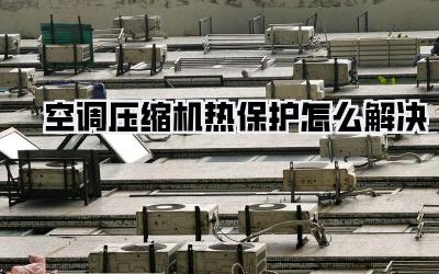 空调压缩机热保护怎么解决