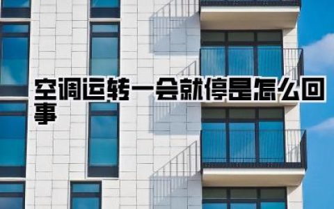 空调频繁罢工？别慌！教你快速排查《空调运转一会就停是怎么回事》