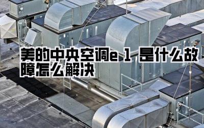 美的中央空调e1是什么故障怎么解决
