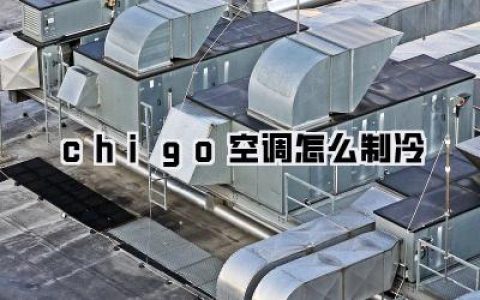 Chigo空调怎么制冷？独家降温秘籍，让你凉爽一夏！