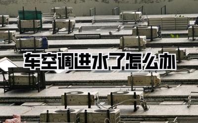 车空调进水了怎么办