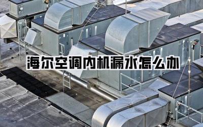 海尔空调内机漏水怎么办