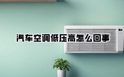 汽车空调低压高怎么回事