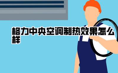 格力中央空调制热效果怎么样