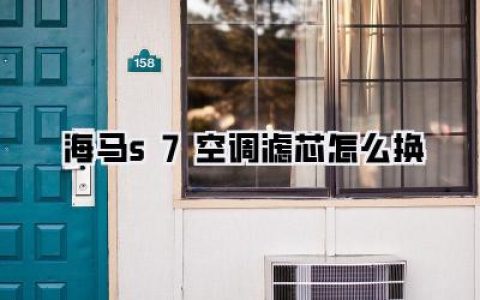 海马S7空调滤芯更换全攻略：看完这篇，秒变DIY达人！