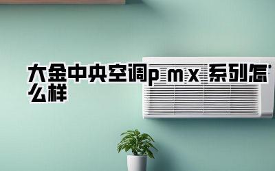 大金中央空调pmx系列怎么样