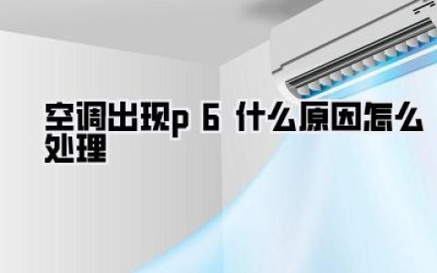 空调P6故障码一出，心都凉了半截？别慌！手把手教你搞懂空调出现p6什么原因怎么处理！