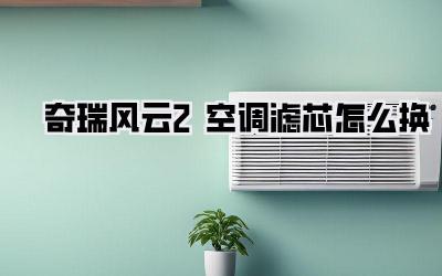 奇瑞风云2空调滤芯怎么换