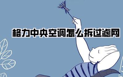 格力中央空调怎么拆过滤网