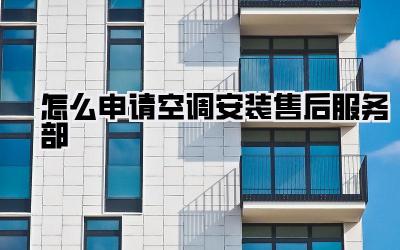 怎么申请空调安装售后服务部