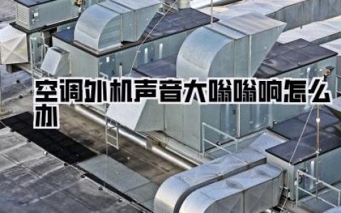 空调嗡嗡响太吵？别慌！这份自救指南让你告别噪音困扰！