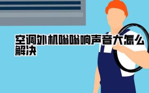 【噪音克星】空调外机嗡嗡响声音大怎么解决？告别扰人噪音！