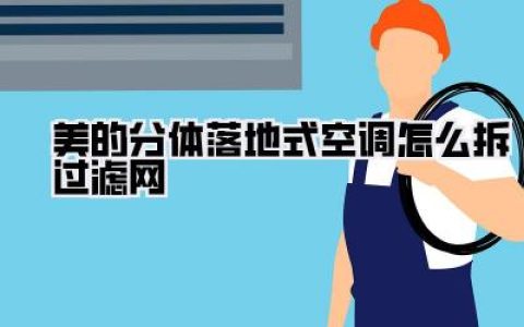 美的分体落地式空调怎么拆过滤网？超详细图文教程，告别异味，呼吸更健康！