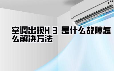 空调出现H3是什么故障怎么解决方法