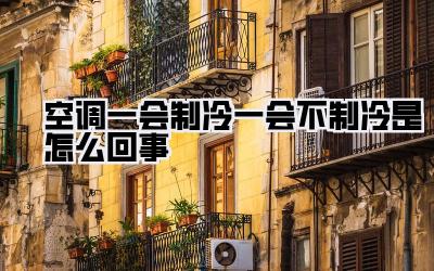 空调一会制冷一会不制冷是怎么回事