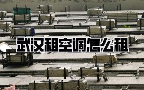 武汉租空调怎么租，空调出租、租赁价格、安装拆卸一站式攻略