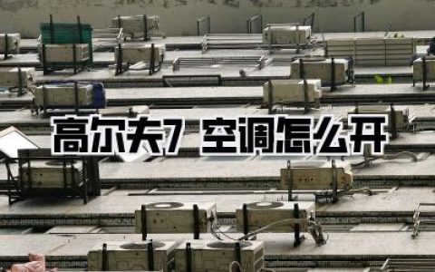 高尔夫7空调怎么开？夏季用车必备指南，新手小白也能轻松上手！