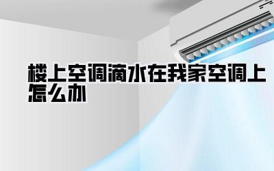 楼上空调滴水在我家空调上怎么办
