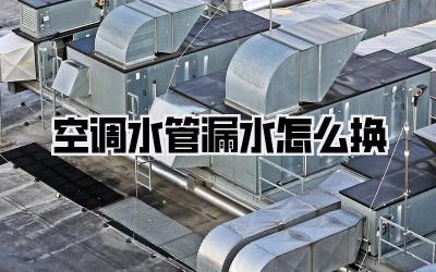 空调水管漏水怎么换