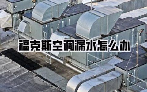 福克斯空调漏水怎么办？超全指南，告别湿哒哒的烦恼！