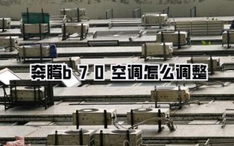 奔腾B70空调怎么调整？详细教程与使用心得，告别夏日闷热