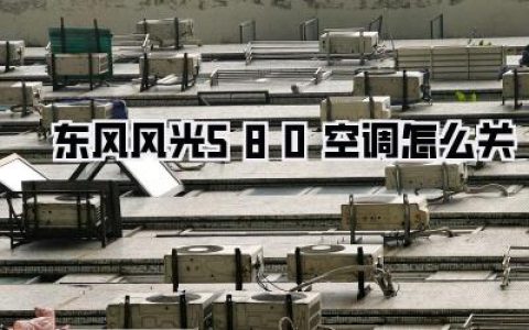 东风风光580空调怎么关？老司机亲测有效！告别热浪来袭！