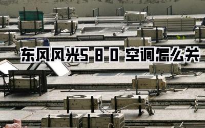 东风风光580空调怎么关