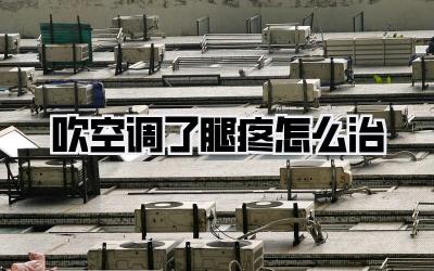 吹空调了腿疼怎么治