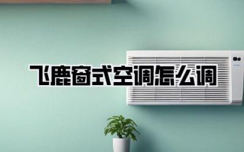【飞鹿窗式空调怎么调】夏日清凉秘籍大揭秘！