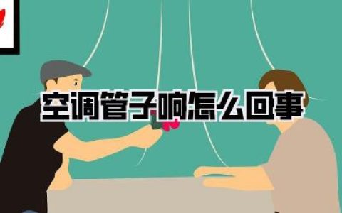 【空调管子响怎么回事】——夏天深夜里的“挠心”声，我该怎么办？