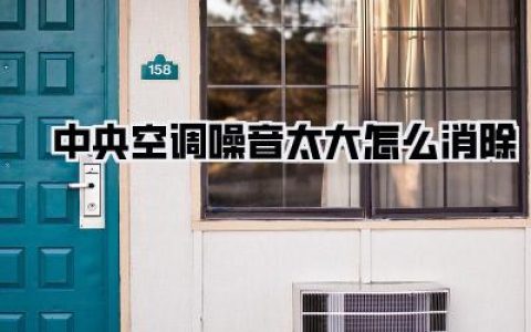 【中央空调噪音太大怎么消除】终极指南：告别“嗡嗡”声，重拾安宁！
