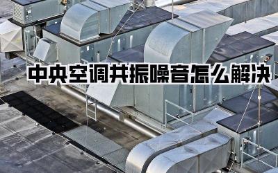 中央空调共振噪音怎么解决