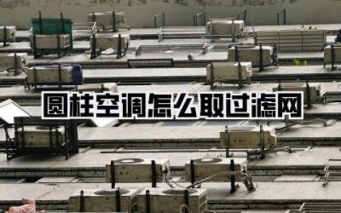 【圆柱空调怎么取过滤网】—— 让你的“柱子”呼吸顺畅的小秘诀！