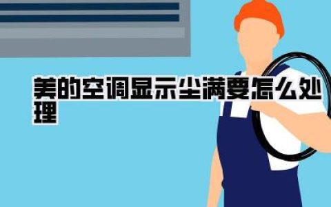 美的空调显示尘满要怎么处理？全方位解决指南，告别空调故障烦恼