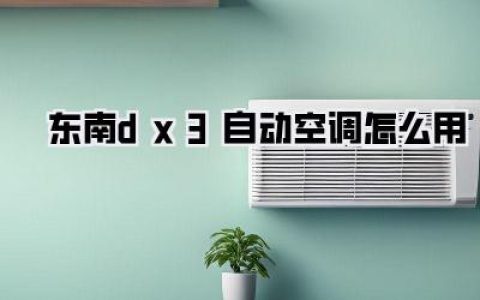 【东南dx3自动空调怎么用】这个夏天，告别汗流浃背！