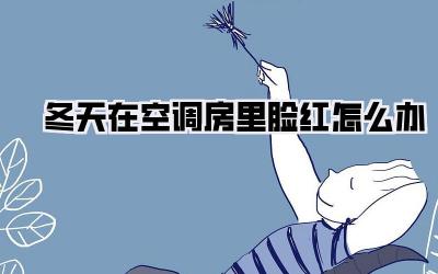 冬天在空调房里脸红怎么办