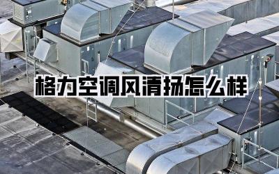 格力空调风清扬怎么样