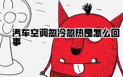 汽车空调忽冷忽热是怎么回事