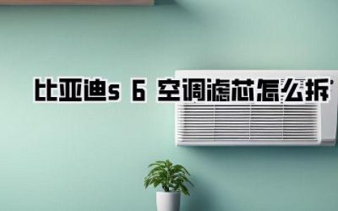 比亚迪S6空调滤芯更换全攻略：自己动手，省钱又简单！