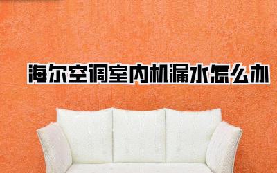 海尔空调室内机漏水怎么办