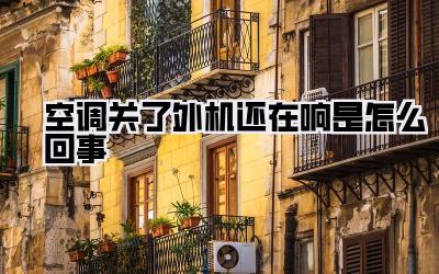 空调关了外机还在响是怎么回事