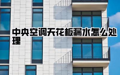 中央空调天花板漏水怎么处理