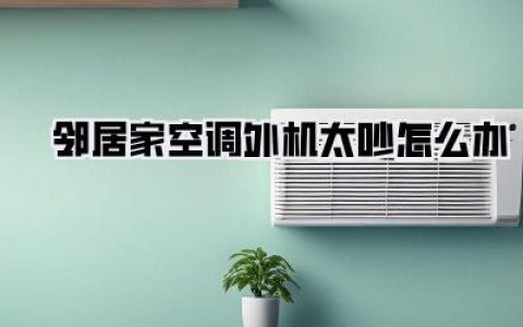 【邻居家空调外机太吵怎么办，我的血泪史与最终的破局之路】