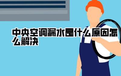 中央空调漏水是什么原因怎么解决