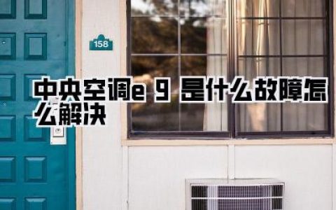 中央空调E9：别慌！教你快速排查解决，清凉一夏！
