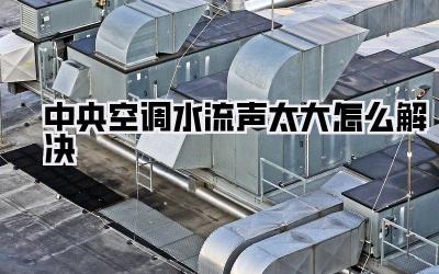 中央空调水流声太大怎么解决