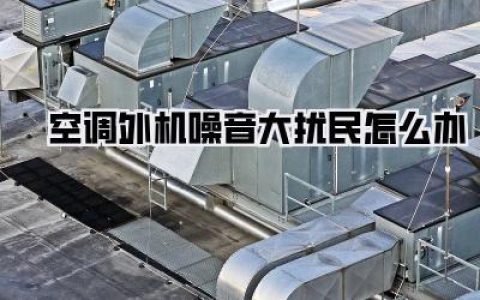 【空调外机噪音大扰民怎么办，邻里间的烦恼终于有解！】